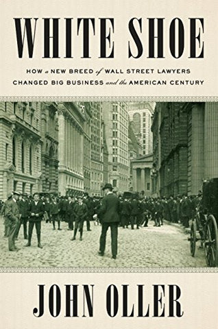 White Shoe: How a New Breed of Wall Street Lawyers Changed Big Business and the American Century